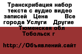 Транскрибация/набор текста с аудио,видео записей › Цена ­ 15 - Все города Услуги » Другие   . Тюменская обл.,Тобольск г.